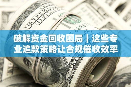 武汉破解资金回收困局｜这些专业追款策略让合规催收效率翻倍