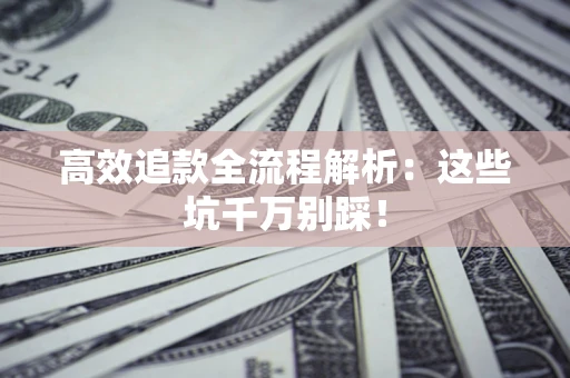 武汉高效追款全流程解析：这些坑千万别踩！