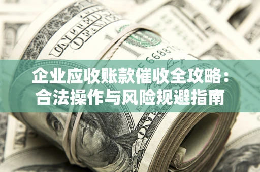 武汉企业应收账款催收全攻略：合法操作与风险规避指南