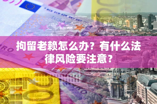 武汉拘留老赖怎么办？有什么法律风险要注意？