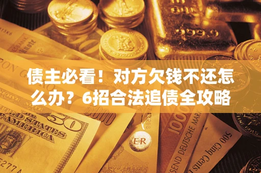 武汉债主必看！对方欠钱不还怎么办？6招合法追债全攻略