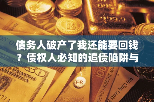 武汉债务人破产了我还能要回钱？债权人必知的追债陷阱与破局之道