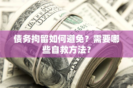 武汉债务拘留如何避免？需要哪些自救方法？