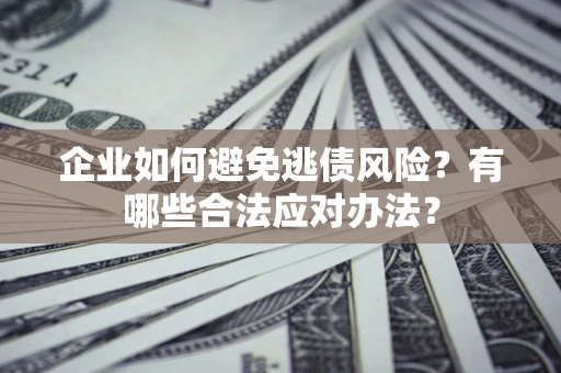 武汉企业如何避免逃债风险？有哪些合法应对办法？