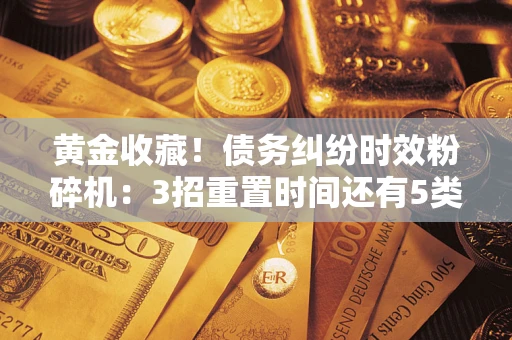 武汉黄金收藏！债务纠纷时效粉碎机：3招重置时间还有5类不设年限的特殊债务