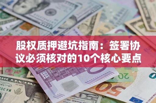 武汉股权质押避坑指南:签署协议必须核对的10个核心要点 武汉股权质押避坑指南:签署协议必须核对的10个核心要点
