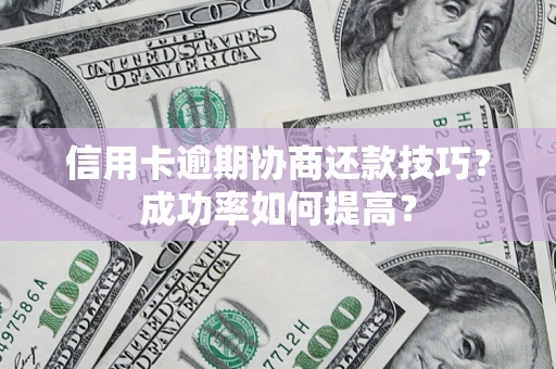 武汉信用卡逾期协商还款技巧？成功率如何提高？