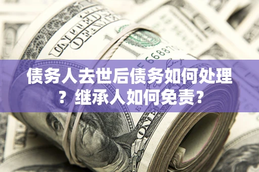 武汉债务人去世后债务如何处理？继承人如何免责？