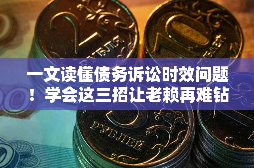 武汉一文读懂债务诉讼时效问题！学会这三招让老赖再难钻空子