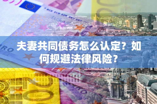 武汉夫妻共同债务怎么认定？如何规避法律风险？