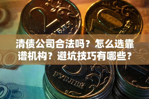 武汉清债公司合法吗？怎么选靠谱机构？避坑技巧有哪些？