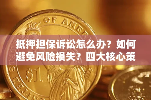 武汉抵押担保诉讼怎么办？如何避免风险损失？四大核心策略全解读