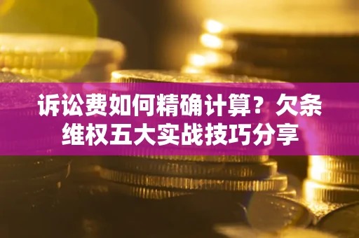 武汉诉讼费如何精确计算？欠条维权五大实战技巧分享
