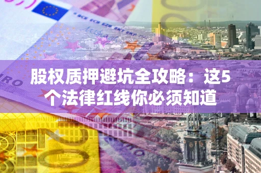 武汉股权质押避坑全攻略：这5个法律红线你必须知道