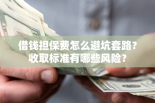 武汉借钱担保费怎么避坑套路?收取标准有哪些风险? 武汉借钱担保费怎么避坑套路?收取标准有哪些风险?