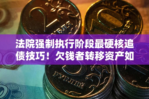 武汉法院强制执行阶段最硬核追债技巧！欠钱者转移资产如何破解？