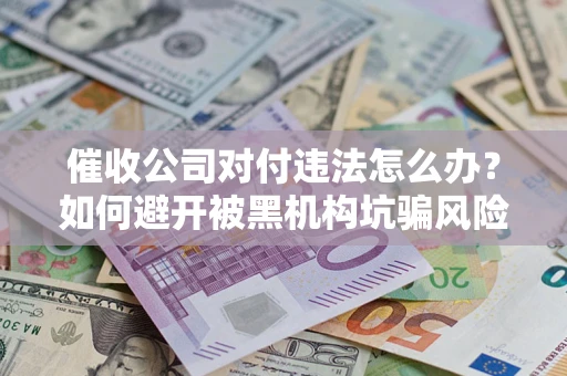 武汉催收公司对付违法怎么办？如何避开被黑机构坑骗风险