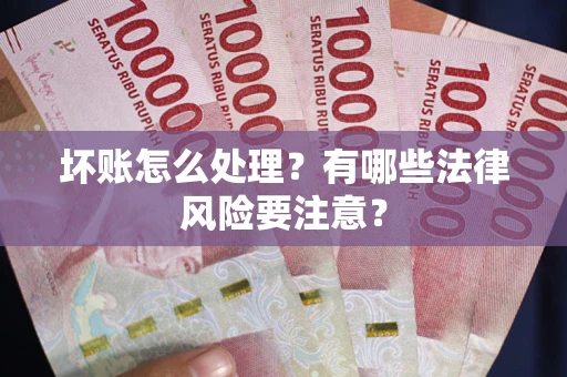 武汉坏账怎么处理？有哪些法律风险要注意？