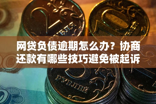武汉网贷负债逾期怎么办？协商还款有哪些技巧避免被起诉？