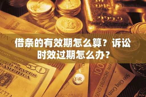武汉借条的有效期怎么算？诉讼时效过期怎么办？