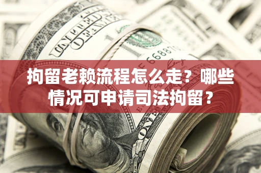武汉拘留老赖流程怎么走?哪些情况可申请司法拘留? 武汉拘留老赖流程怎么走?哪些情况可申请司法拘留?