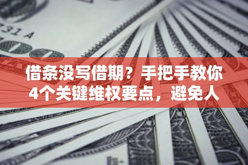 武汉借条没写借期？手把手教你4个关键维权要点，避免人财两空