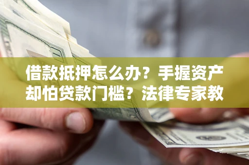 武汉借款抵押怎么办？手握资产却怕贷款门槛？法律专家教你办抵押不踩坑