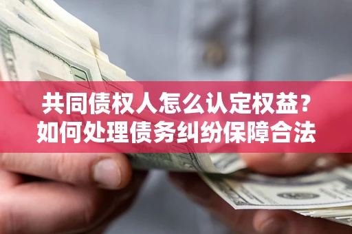 武汉共同债权人怎么认定权益？如何处理债务纠纷保障合法权益？