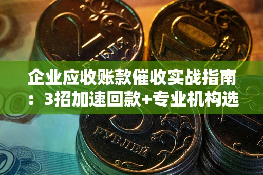 武汉企业应收账款催收实战指南：3招加速回款+专业机构选择避坑