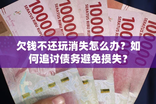 武汉欠钱不还玩消失怎么办？如何追讨债务避免损失？