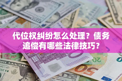 武汉代位权纠纷怎么处理？债务追偿有哪些法律技巧？
