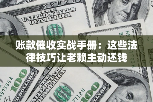 武汉账款催收实战手册：这些法律技巧让老赖主动还钱