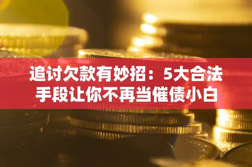 武汉追讨欠款有妙招：5大合法手段让你不再当催债小白
