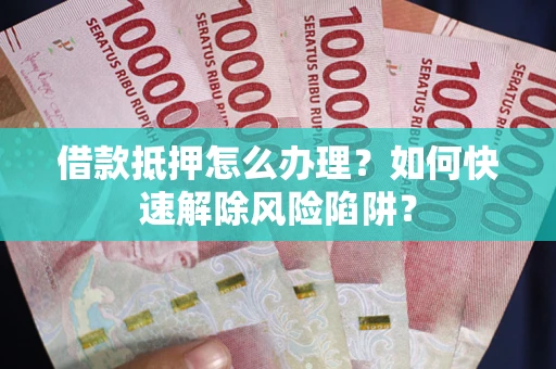 武汉借款抵押怎么办理？如何快速解除风险陷阱？