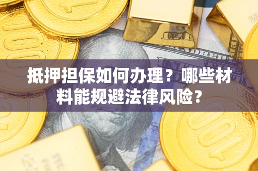 武汉抵押担保如何办理？哪些材料能规避法律风险？