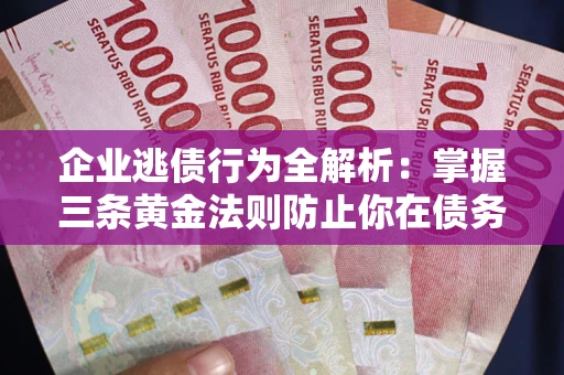 武汉企业逃债行为全解析：掌握三条黄金法则防止你在债务乱局中“踩雷”