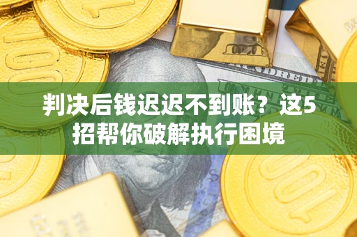 武汉判决后钱迟迟不到账？这5招帮你破解执行困境