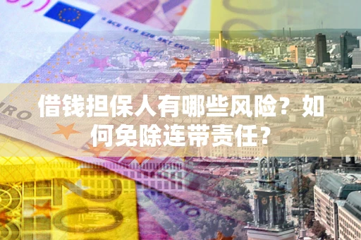 武汉借钱担保人有哪些风险？如何免除连带责任？