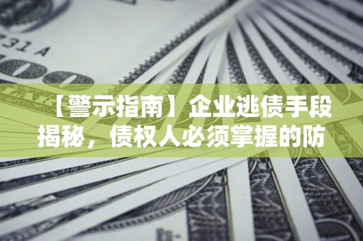 武汉【警示指南】企业逃债手段揭秘，债权人必须掌握的防坑宝典