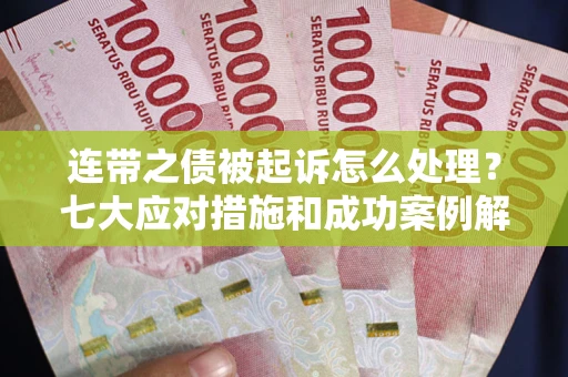 武汉连带之债被起诉怎么处理？七大应对措施和成功案例解析