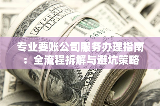 武汉专业要账公司服务办理指南：全流程拆解与避坑策略