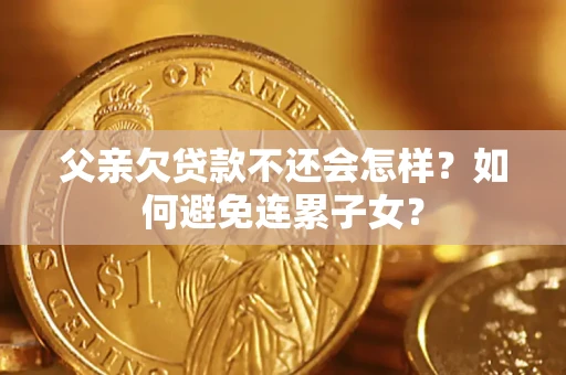 武汉父亲欠贷款不还会怎样？如何避免连累子女？