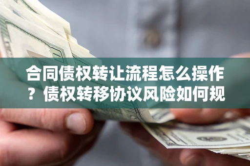 武汉合同债权转让流程怎么操作？债权转移协议风险如何规避？