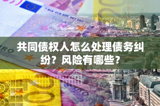 武汉共同债权人怎么处理债务纠纷？风险有哪些？