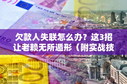 武汉欠款人失联怎么办？这3招让老赖无所遁形（附实战技巧）