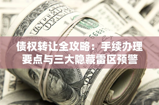 武汉债权转让全攻略：手续办理要点与三大隐藏雷区预警