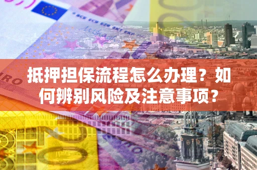 武汉抵押担保流程怎么办理？如何辨别风险及注意事项？