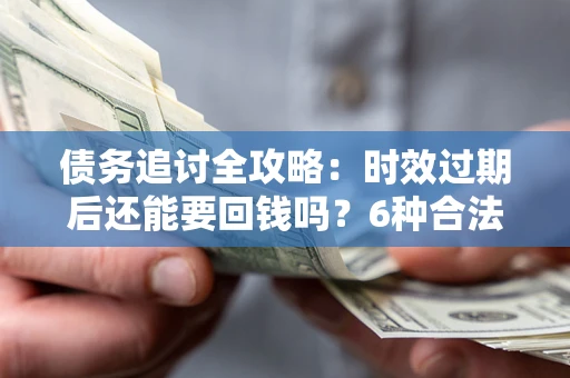 武汉债务追讨全攻略：时效过期后还能要回钱吗？6种合法手段助你维权