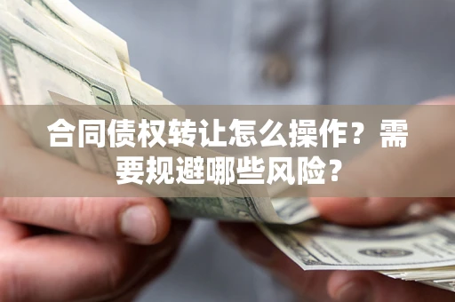 武汉合同债权转让怎么操作？需要规避哪些风险？
