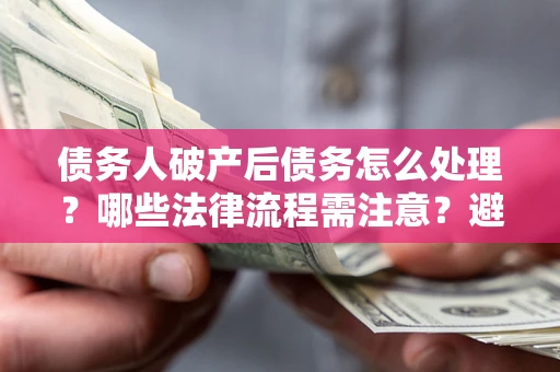 武汉债务人破产后债务怎么处理？哪些法律流程需注意？避免踩坑指南